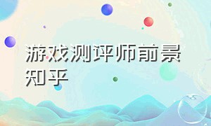 游戏测评师前景 知乎（游戏测试工程师前景很差吗）