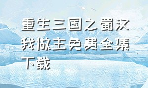 重生三国之蜀汉我做主免费全集下载（重生三国之兵临天下txt全文下载）