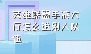 英雄联盟手游大厅怎么进别人队伍