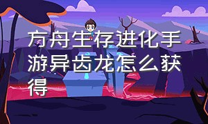 方舟生存进化手游异齿龙怎么获得