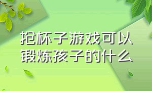 抢杯子游戏可以锻炼孩子的什么