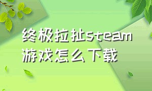 终极拉扯steam游戏怎么下载（引起恐惧steam游戏怎么下载）