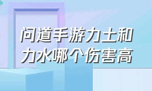 问道手游力土和力水哪个伤害高