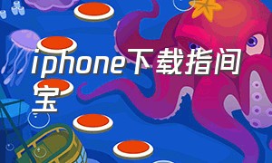 iphone下载指间宝（指尖宝app官方下载苹果）
