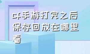 cf手游打完之后保存回放在哪里看