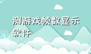 测游戏帧数显示软件（游戏内帧数显示软件测试）