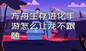 方舟生存进化手游怎么让龙不跟随