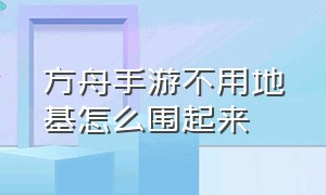 方舟手游不用地基怎么围起来