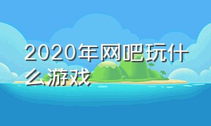 2020年网吧玩什么游戏