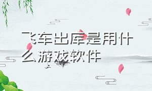 飞车出库是用什么游戏软件（飞车出库视频是什么游戏制作的）