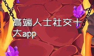 高端人士社交十大app（国内高端社交app排行榜）