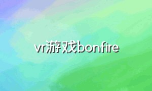 vr游戏bonfire（evolution vr游戏）