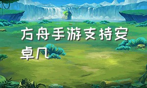 方舟手游支持安卓几（方舟手游为什么不支持安卓12）