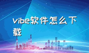 vibe软件怎么下载（vibe的正确使用方法）