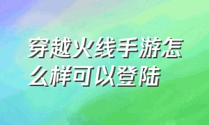 穿越火线手游怎么样可以登陆（穿越火线手游刷钻石免费）