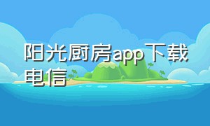 阳光厨房app下载电信（邯郸阳光厨房app怎么下载）