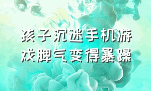 孩子沉迷手机游戏脾气变得暴躁