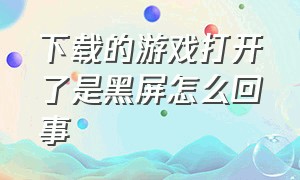 下载的游戏打开了是黑屏怎么回事