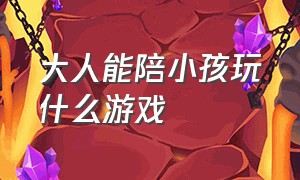 大人能陪小孩玩什么游戏（大人陪女孩儿童可以玩什么游戏）