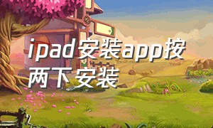 ipad安装app按两下安装（ipad下载app按两下安装）