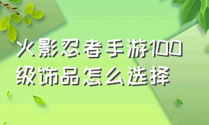 火影忍者手游100级饰品怎么选择