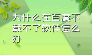 为什么在百度下载不了软件怎么办