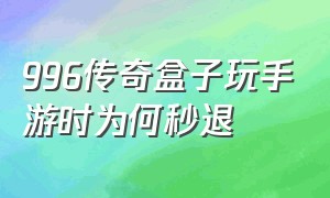 996传奇盒子玩手游时为何秒退（996传奇盒子安卓版下载）