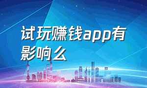 试玩赚钱app有影响么（试玩赚钱软件下载）