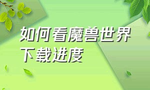 如何看魔兽世界下载进度（如何看魔兽世界下载进度）