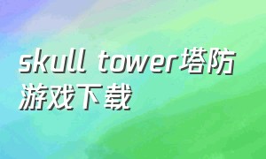 skull tower塔防游戏下载（智力塔防游戏下载入口）