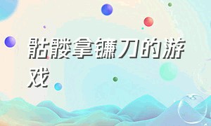 骷髅拿镰刀的游戏（一个骷髅拿镰刀的游戏）