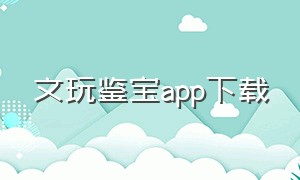 文玩鉴宝app下载（文玩鉴宝app下载安装）