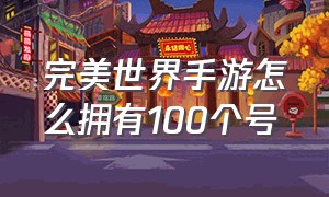 完美世界手游怎么拥有100个号