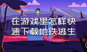 在游戏里怎样快速下载地铁逃生（怎么在游戏商店里面下载地铁逃生）