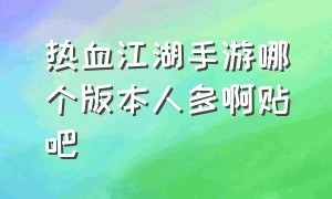 热血江湖手游哪个版本人多啊贴吧（热血江湖手游哪个版本人多一点）