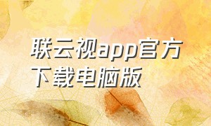 联云视app官方下载电脑版（联云视app官方下载）