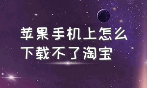 苹果手机上怎么下载不了淘宝（为啥苹果商店下载不了淘宝了）