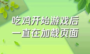 吃鸡开始游戏后一直在加载页面（吃鸡开始游戏后一直在加载页面怎么回事）