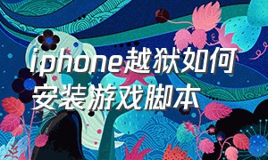 iphone越狱如何安装游戏脚本（iphone如何完美越狱不用电脑下载）
