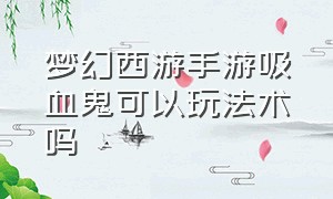 梦幻西游手游吸血鬼可以玩法术吗