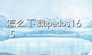 怎么下载ipados16.5（ipados16.3.1系统下载）