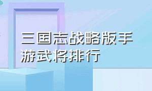 三国志战略版手游武将排行（三国志战略版手游礼包兑换码）