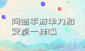 问道手游华为和安卓一样嘛