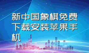 新中国象棋免费下载安装苹果手机（新中国象棋官方版免费下载）
