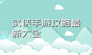 武侠手游攻略最新大全