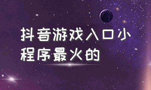 抖音游戏入口小程序最火的