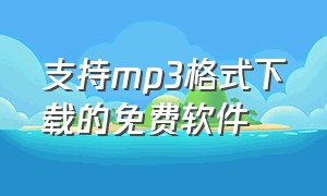 支持mp3格式下载的免费软件（mp3格式歌曲免费下载的软件）