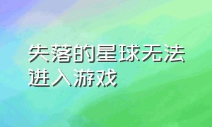 失落的星球无法进入游戏（流浪星球游戏入口在哪）