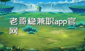 老哥稳兼职app官网（老哥稳全国兼职是真的吗）