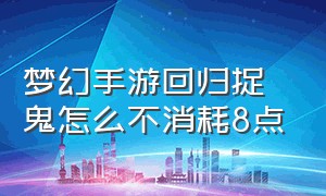 梦幻手游回归捉鬼怎么不消耗8点